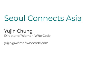 Seoul Connects Asia
Yujin Chung
Director of Women Who Code
yujin@womenwhocode.com
 