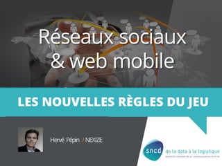 Réseaux sociaux
& web mobile
LES NOUVELLES RÈGLES DU JEU
Hervé Pépin /NEXIZE
 