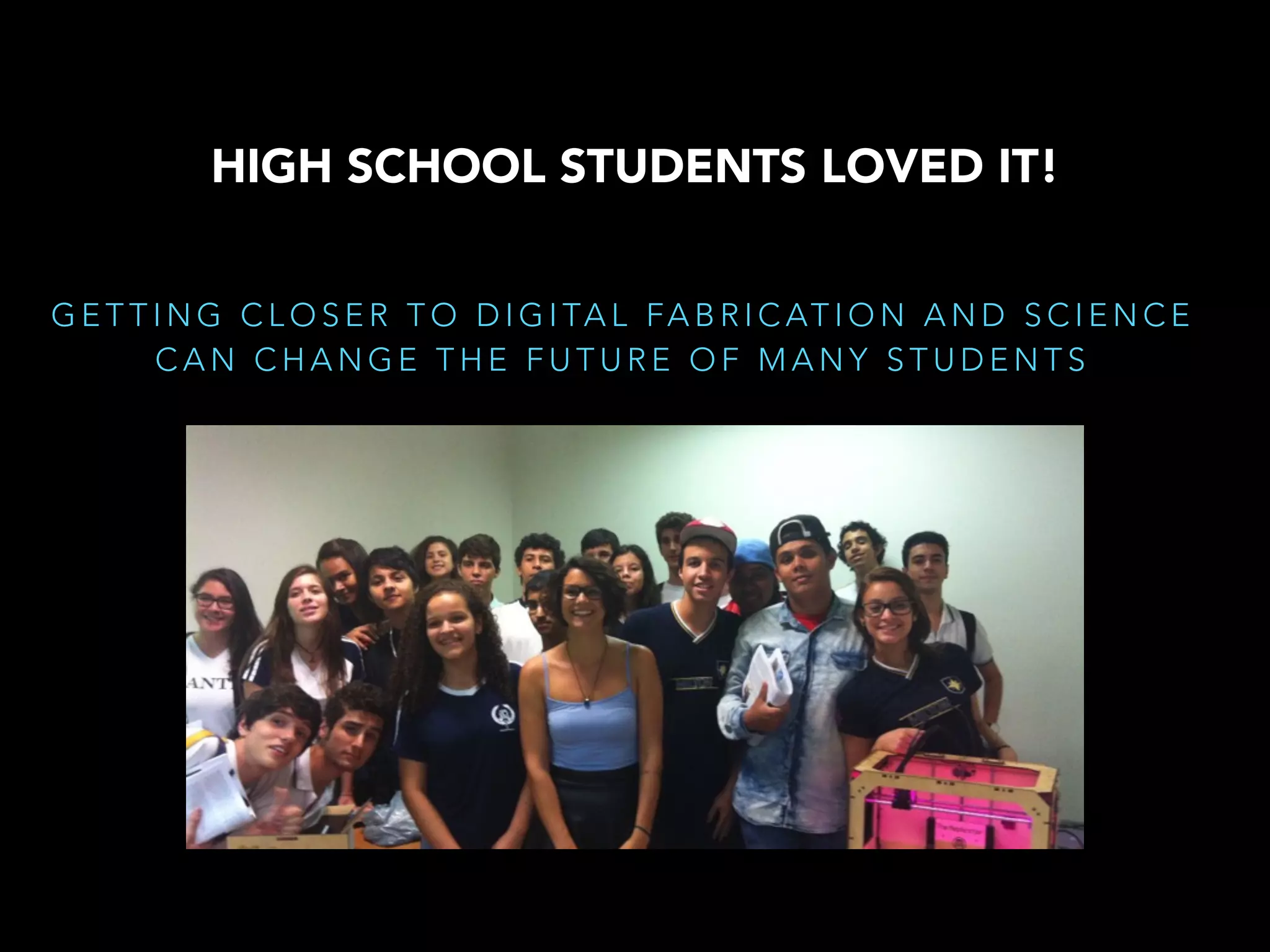 G E T T I N G C L O S E R T O D I G I TA L FA B R I C AT I O N A N D S C I E N C E
C A N C H A N G E T H E F U T U R E O F M A N Y S T U D E N T S
HIGH SCHOOL STUDENTS LOVED IT!
 