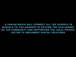 A FA B L A B W H I C H W I L L C O N N E C T A L L T H E S C H O O L S I N
M A R S A L A T O C O L L A B O R AT E I N S O LV I N G T H E C H A L L E N G E S
O F T H E C O M M U N I T Y A N D S U P P O RT I N G T H E L O C A L P R I VAT E
S E C T O R T O I M P L E M E N T D I G I TA L S O L U T I O N S
 