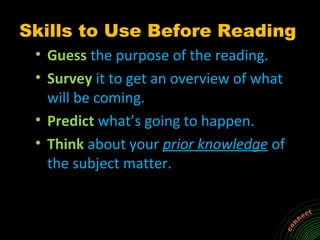 Skills to Use Before Reading
 • Guess the purpose of the reading.
 • Survey it to get an overview of what
   will be coming.
 • Predict what’s going to happen.
 • Think about your prior knowledge of
   the subject matter.
 