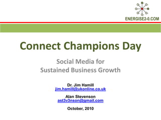 Connect Champions Day Social Media for  Sustained Business Growth Dr. Jim Hamill  jim.hamill@ukonline.co.uk Alan Stevenson ast3v3nson@gmail.com October, 2010 