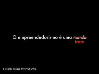 O empreendedorismo é uma merda
                                treta




Bernardo Raposo @ FENGE 2012
 