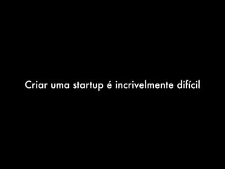 Criar uma startup é incrivelmente difícil
 