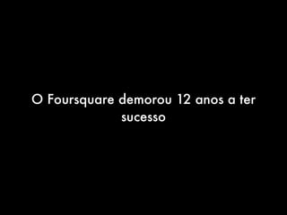 O Foursquare demorou 12 anos a ter
             sucesso
 