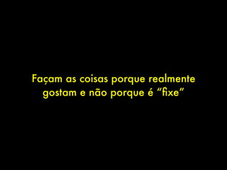 Façam as coisas porque realmente
  gostam e não porque é “ﬁxe”
 