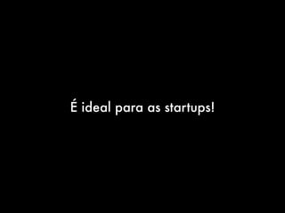 É ideal para as startups!
 