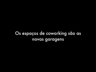 Os espaços de coworking são as
       novas garagens
 