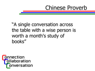 Chinese Proverb “ A single conversation across the table with a wise person is worth a month's study of books”  