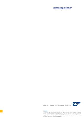 www.sap.com.br




(05/2007)
© 2006 por SAP AG. Todos os direitos reservados. SAP, mySAP, mySAP.com e outros produtos e serviços da
SAP aqui mencionados, bem como seus respectivos logos, são marcas registradas da SAP AG na Alemanha e
em vários outros países, no mundo todo. MarketSet e Enterprise Buyer são marcas registradas conjuntamente e
de propriedade da SAPMarkets e Commerce One. Todos os outros nomes de produtos e serviços mencionados
são marcas registradas de seus respectivos proprietários.
 