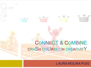 CONNECT & COMBINE
CRASH COURSE ON CREATIVITY



            LAURA MOLINA PUIG
 