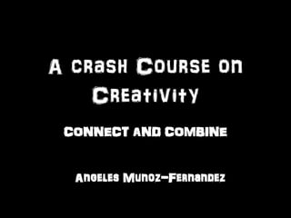 A crash Course on
    Creativity
 CONNECT AND COMBINE


  Angeles Munoz-Fernandez
 