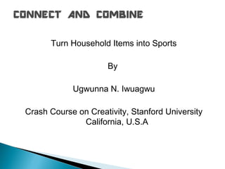 Turn Household Items into Sports

                     By

            Ugwunna N. Iwuagwu

Crash Course on Creativity, Stanford University
              California, U.S.A
 