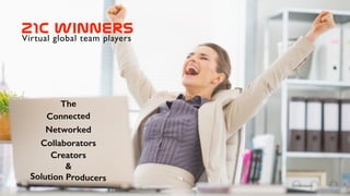 21C  winners
&
Solution Producers
The
Collaborators
Networked
Creators
Connected
Virtual global team players
 