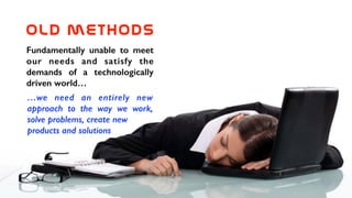 old  methods
Fundamentally unable to meet
our needs and satisfy the
demands of a technologically
driven world…
…we need an entirely new
approach to the way we work,
solve problems, create new
products and solutions
 