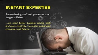 INSTANT  EXPERTISE
Remembering stuff and processes is no
longer sufﬁcient…
…we need better problem solving skills
and more creativity…to realise sustainable
economies and futures…
 