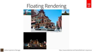 Adobe Experience Manager https://www.slideshare.net/GabrielWalt/aem-responsive
Floating Rendering
 