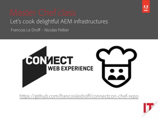 © 2014 Adobe Systems Incorporated.
All Rights Reserved.
Master Chef class
https://github.com/francoisledroﬀ/connectcon-chef-repo
http://www.slideshare.net/francoisledroﬀ/master-chef-class-learn-how-to-quickly-cook-delightful-cqaem-infrastructures
Francois Le Droﬀ – Nicolas Peltier
Let’s cook delightful AEM infrastructures
/master-chef-class-learn-how-to-quickly-cook-delightful-cqaem-infrastructures
 