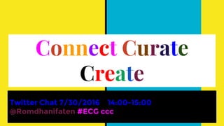 Connect Curate
Create
Twitter Chat 7/30/2016 14:00-15:00
@Romdhanifaten #ECG ccc
 
