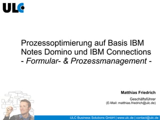ULC Business Solutions GmbH | www.ulc.de | contact@ulc.de
Prozessoptimierung auf Basis IBM
Notes Domino und IBM Connections
- Formular- & Prozessmanagement -
Matthias Friedrich
Geschäftsführer
(E-Mail: matthias.friedrich@ulc.de)
 