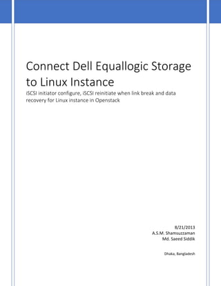 Connect Dell Equallogic Storage
to Linux Instance
iSCSI initiator configure, iSCSI reinitiate when link break and data
recovery for Linux instance in Openstack
8/21/2013
A.S.M. Shamsuzzaman
Md. Saeed Siddik
Dhaka, Bangladesh
 