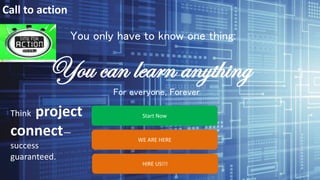 You only have to know one thing:
You can learn anything
For everyone, Forever
Start Now
WE ARE HERE
HIRE US!!!
Call to action
Think project
connect—
success
guaranteed.
 