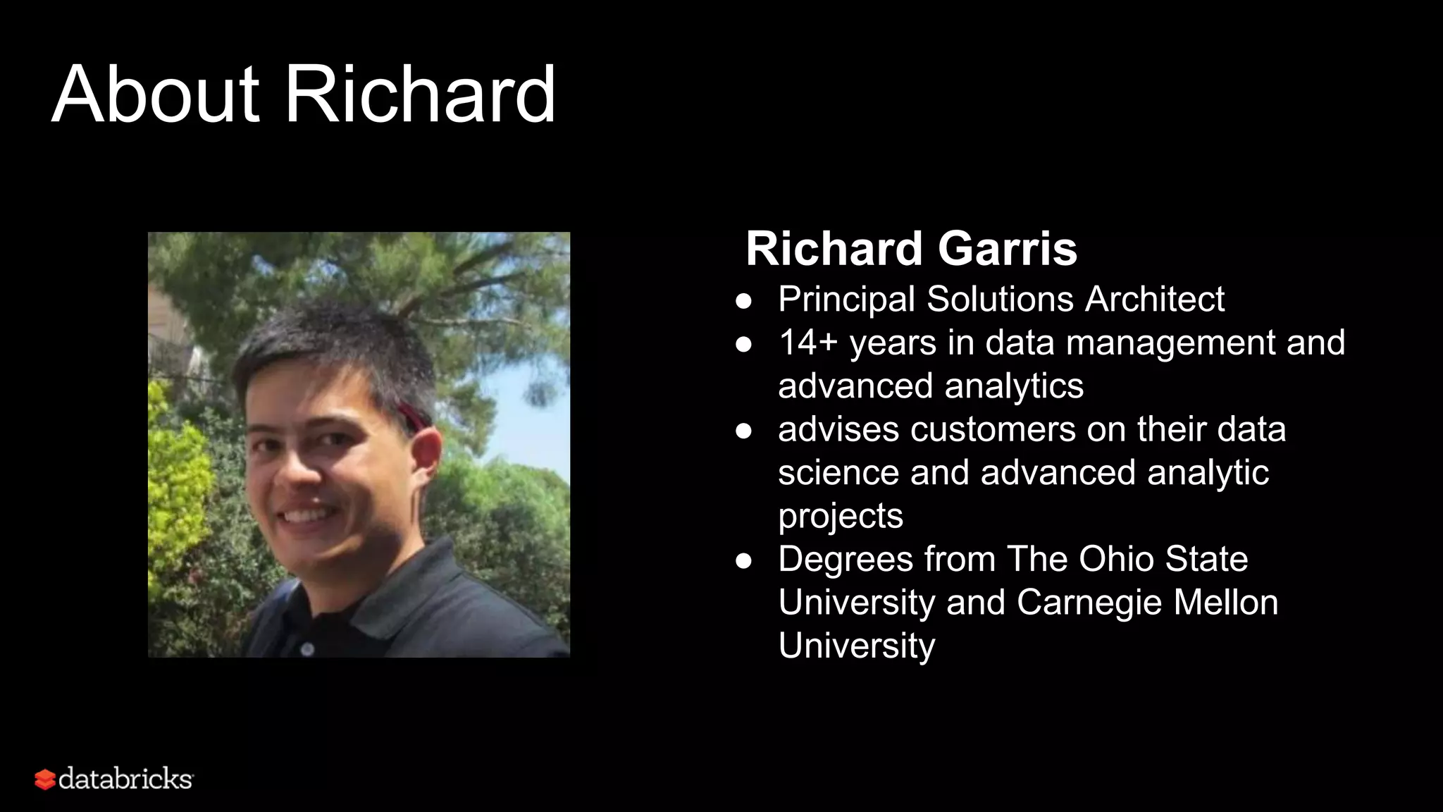 About Richard
Richard Garris
● Principal Solutions Architect
● 14+ years in data management and
advanced analytics
● advises customers on their data
science and advanced analytic
projects
● Degrees from The Ohio State
University and Carnegie Mellon
University
2
 