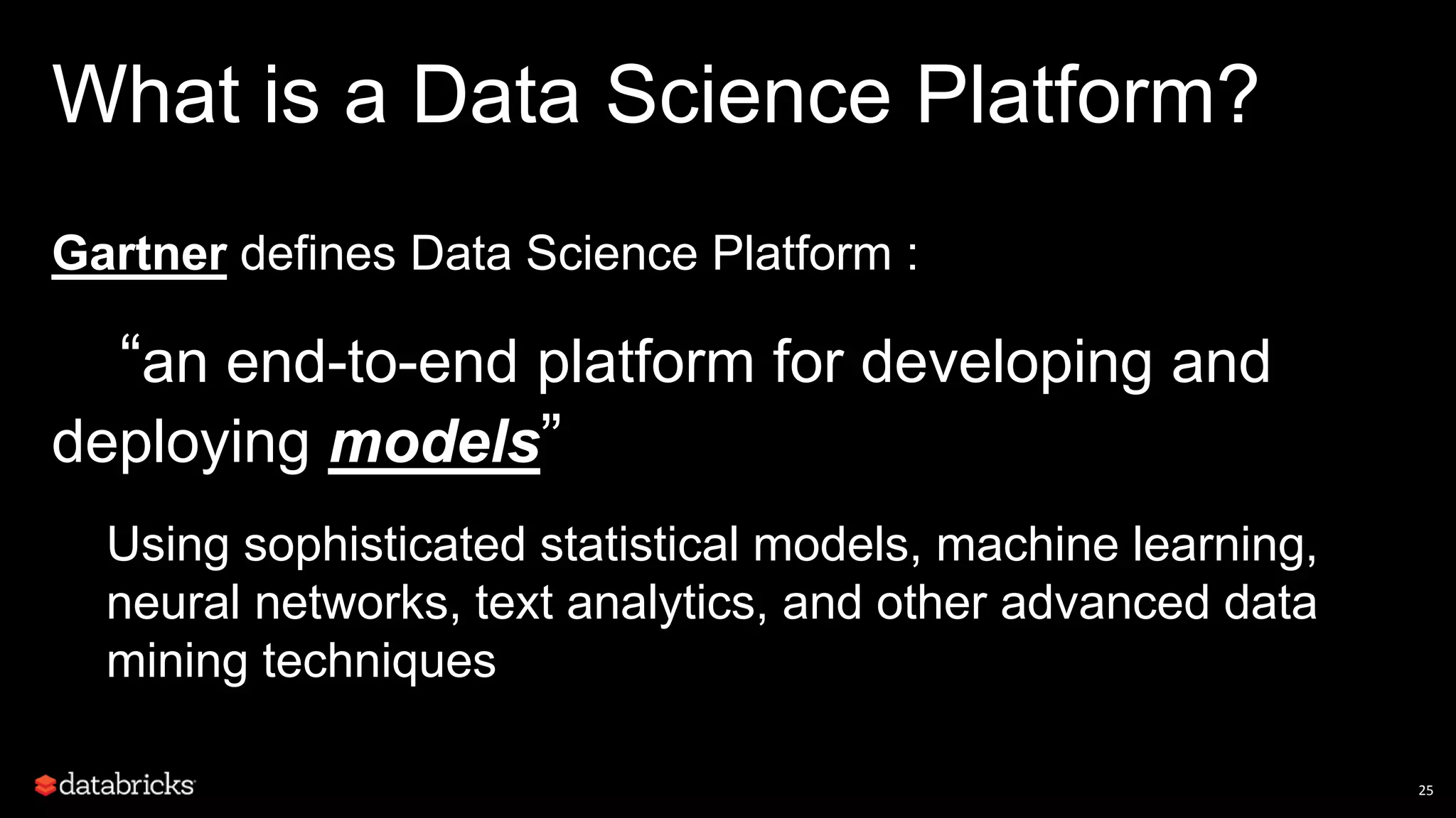 What is a Data Science Platform?
Gartner defines Data Science Platform :
“an end-to-end platform for developing and
deploying models”
Using sophisticated statistical models, machine learning,
neural networks, text analytics, and other advanced data
mining techniques
25
 