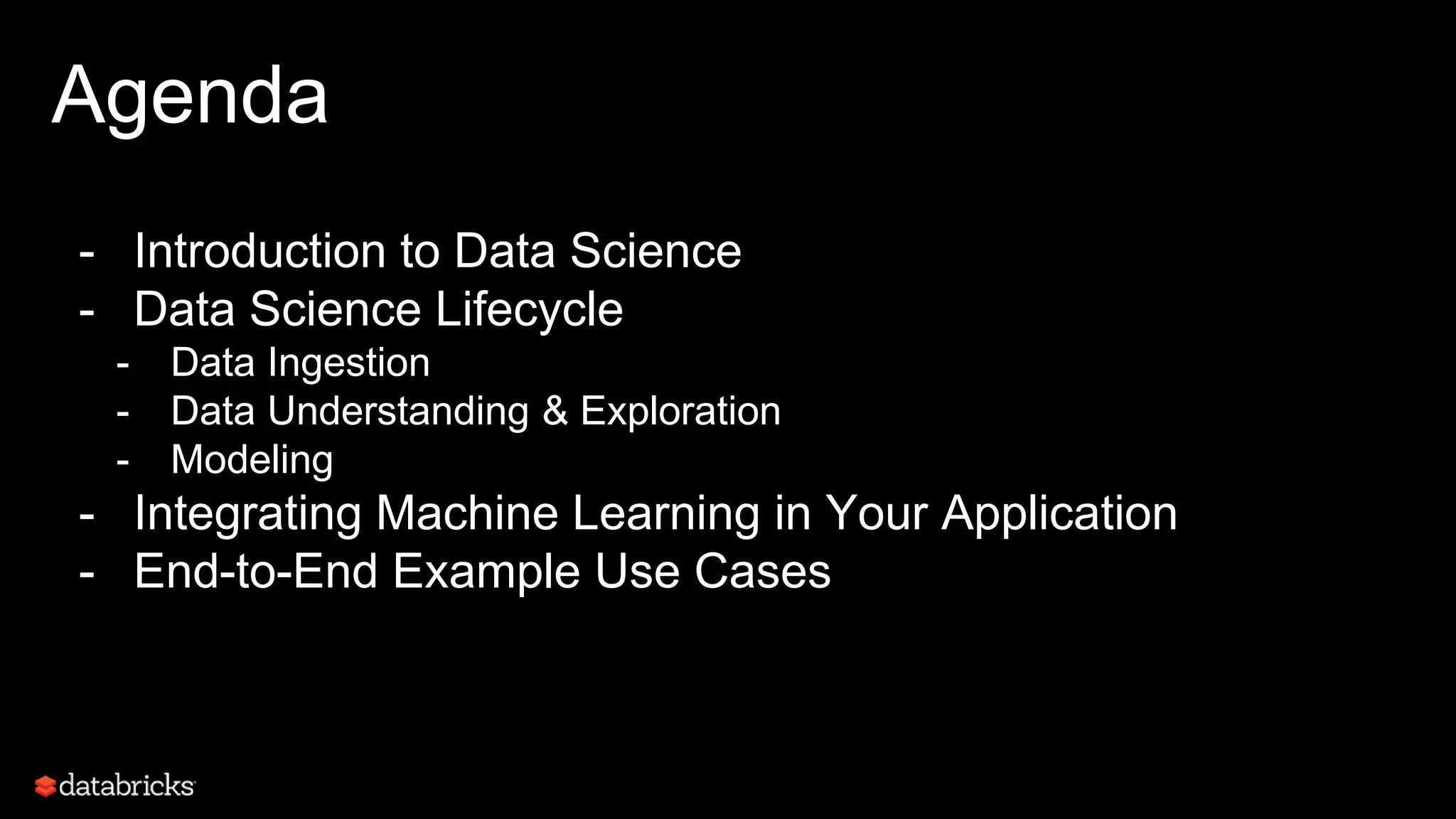 Agenda
- Introduction to Data Science
- Data Science Lifecycle
- Data Ingestion
- Data Understanding & Exploration
- Modeling
- Integrating Machine Learning in Your Application
- End-to-End Example Use Cases
3
 