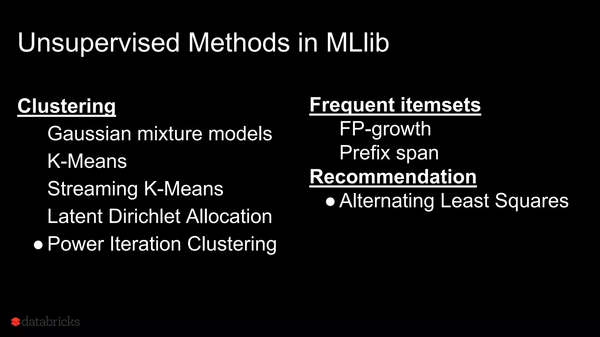 Unsupervised Methods in MLlib
Clustering
●Gaussian mixture models
●K-Means
●Streaming K-Means
●Latent Dirichlet Allocation
●Power Iteration Clustering
Frequent itemsets
●FP-growth
●Prefix span
Recommendation
●Alternating Least Squares
 