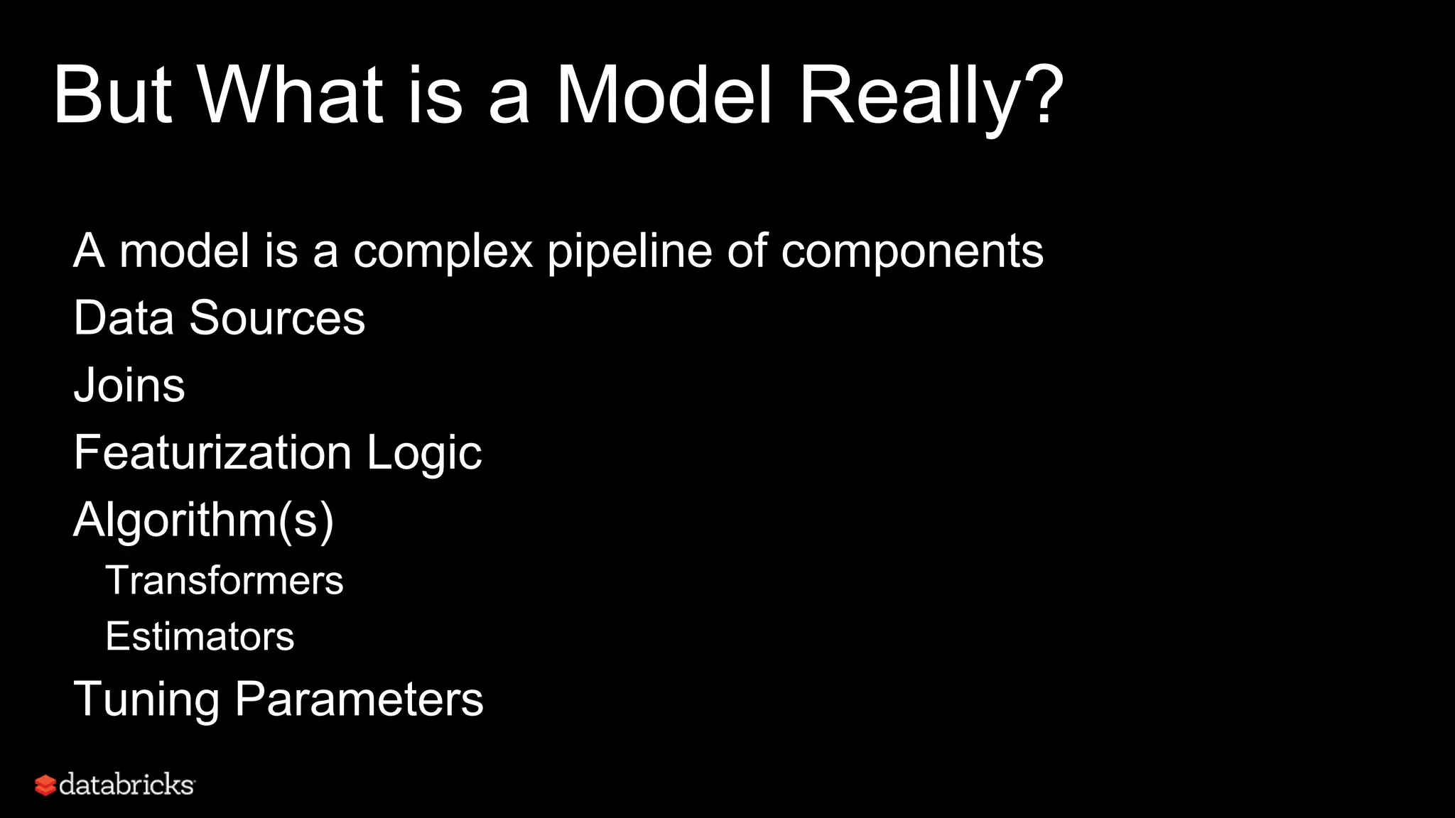 But What is a Model Really?
A model is a complex pipeline of components
Data Sources
Joins
Featurization Logic
Algorithm(s)
Transformers
Estimators
Tuning Parameters
 