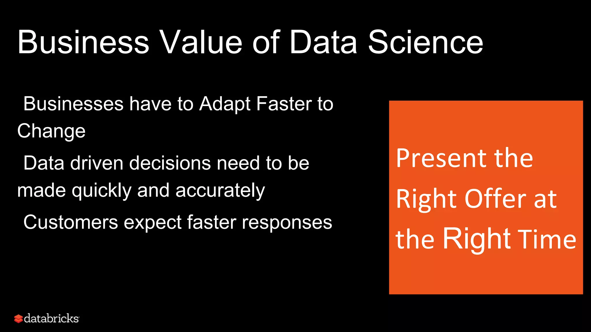 Business Value of Data Science
Present the
Right Offer at
the Right Time
•Businesses have to Adapt Faster to
Change
•Data driven decisions need to be
made quickly and accurately
•Customers expect faster responses
 