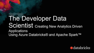 The Developer Data
Scientist Creating New Analytics Driven
Applications
Using Azure Databricks® and Apache Spark™
 