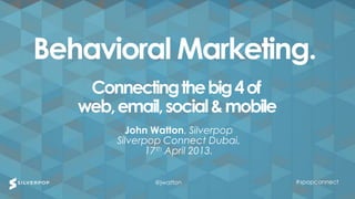 Behavioral Marketing.
    Connecting the big 4 of
   web, email, social & mobile
          John Watton, Silverpop
        Silverpop Connect Dubai,
               17th April 2013.


               @jwatton            #spopconnect
 