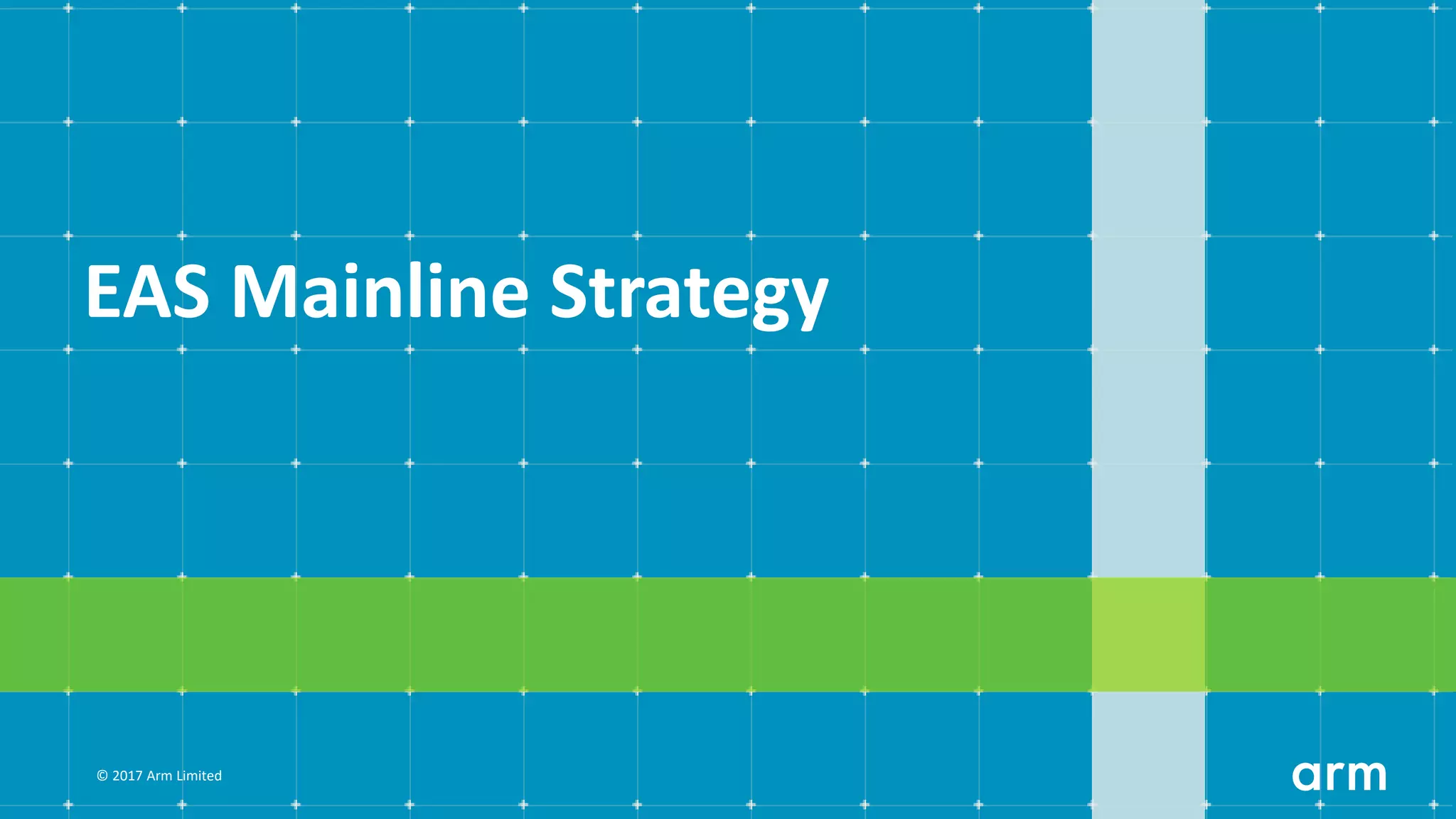 © 2017 Arm Limited
EAS Mainline Strategy
 
