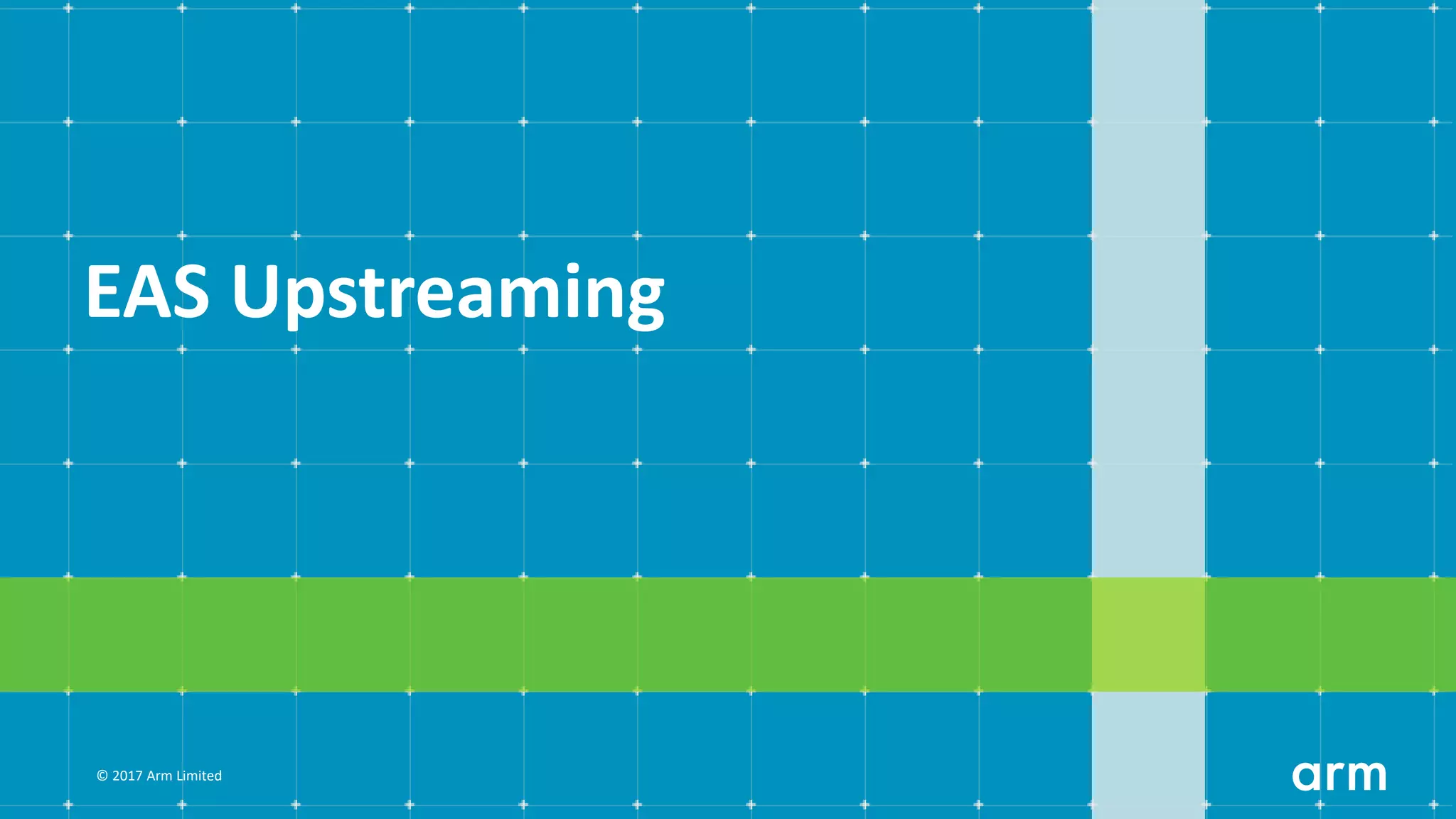 © 2017 Arm Limited
EAS Upstreaming
 