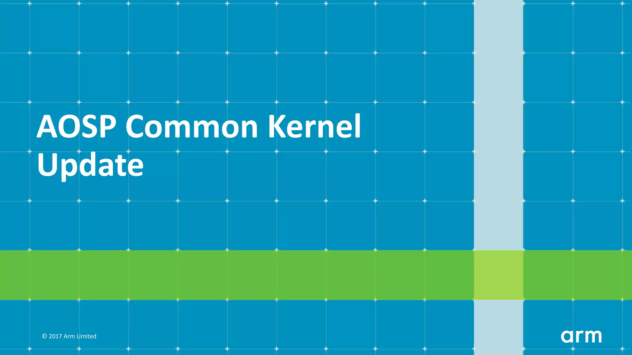 © 2017 Arm Limited
AOSP Common Kernel
Update
 