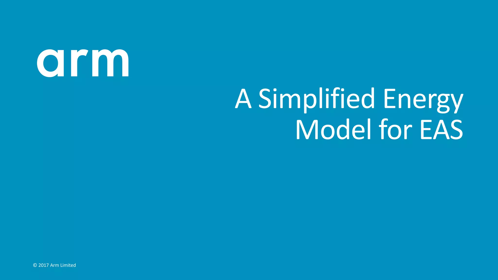 © 2017 Arm Limited
A Simplified Energy
Model for EAS
 