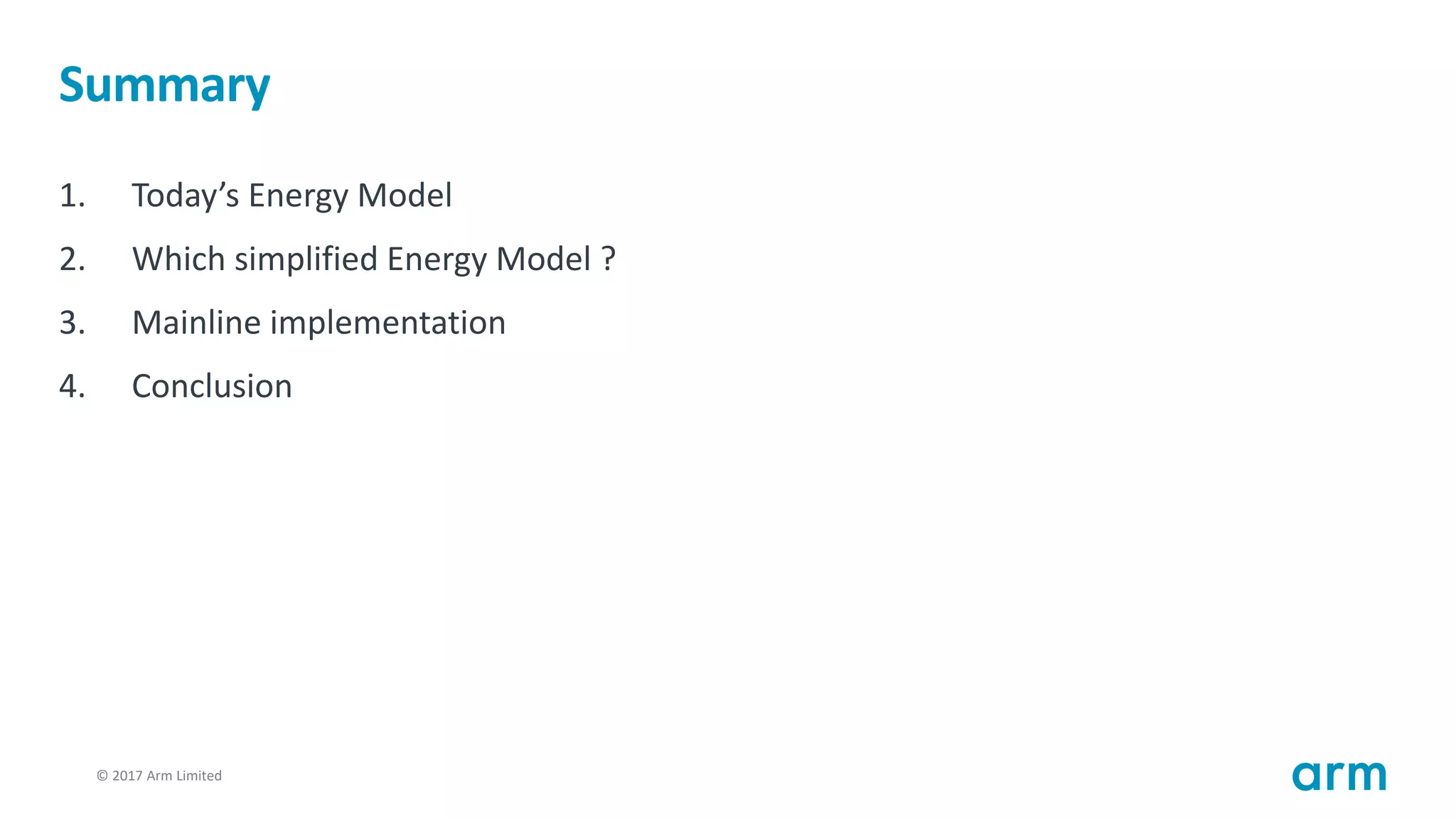 © 2017 Arm Limited33
Summary
1. Today’s Energy Model
2. Which simplified Energy Model ?
3. Mainline implementation
4. Conclusion
 