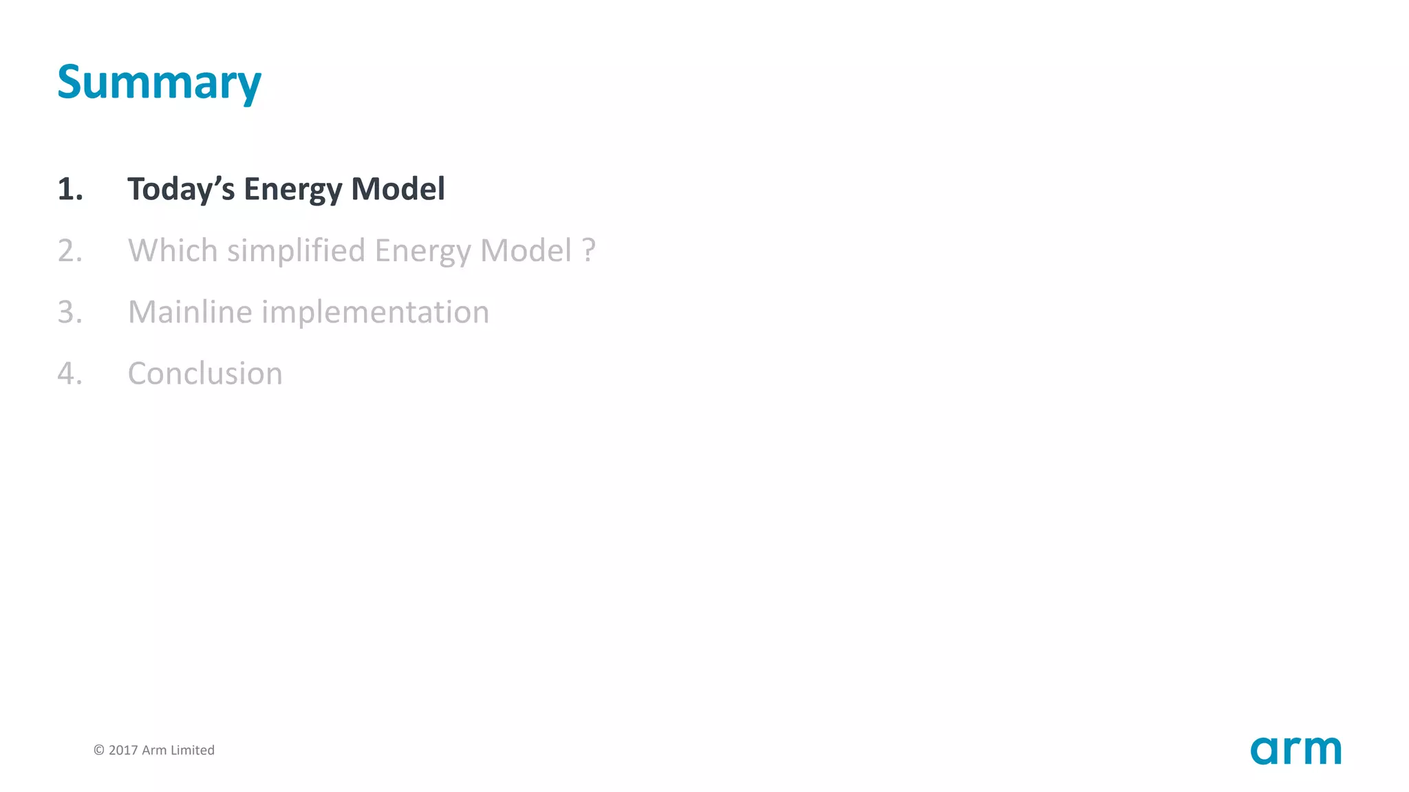 © 2017 Arm Limited34
Summary
1. Today’s Energy Model
2. Which simplified Energy Model ?
3. Mainline implementation
4. Conclusion
 