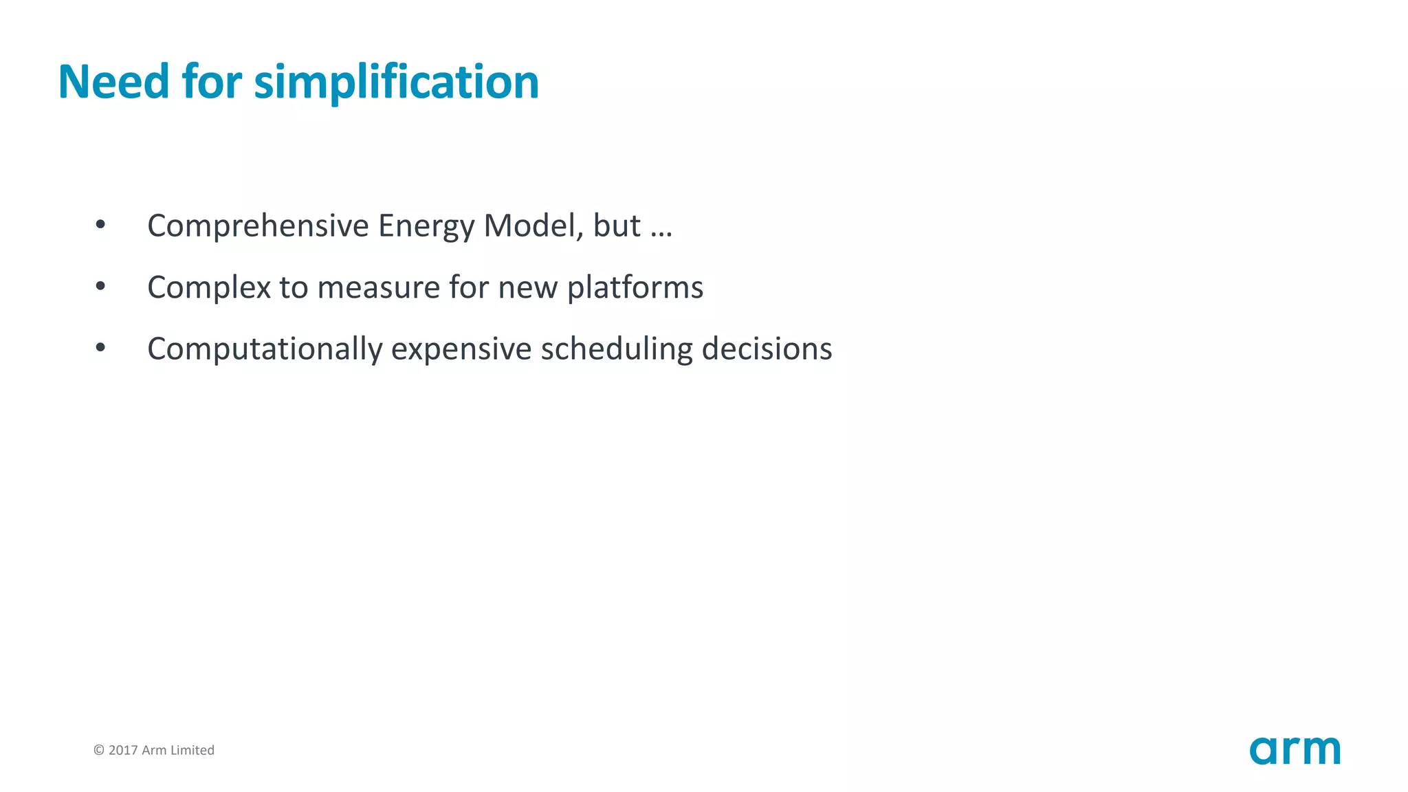 © 2017 Arm Limited51
Need for simplification
• Comprehensive Energy Model, but …
• Complex to measure for new platforms
• Computationally expensive scheduling decisions
 