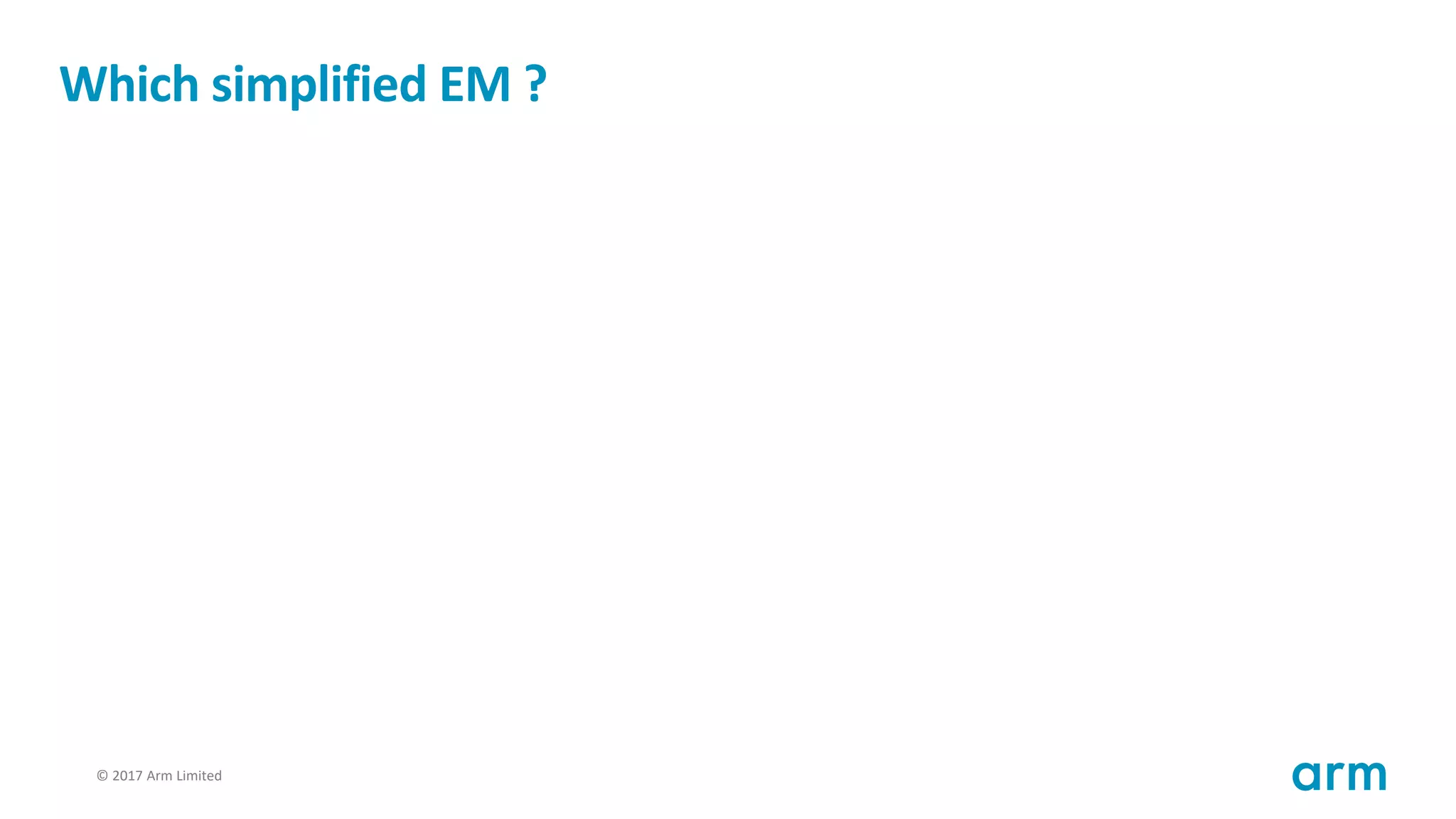 © 2017 Arm Limited55
Which simplified EM ?
 