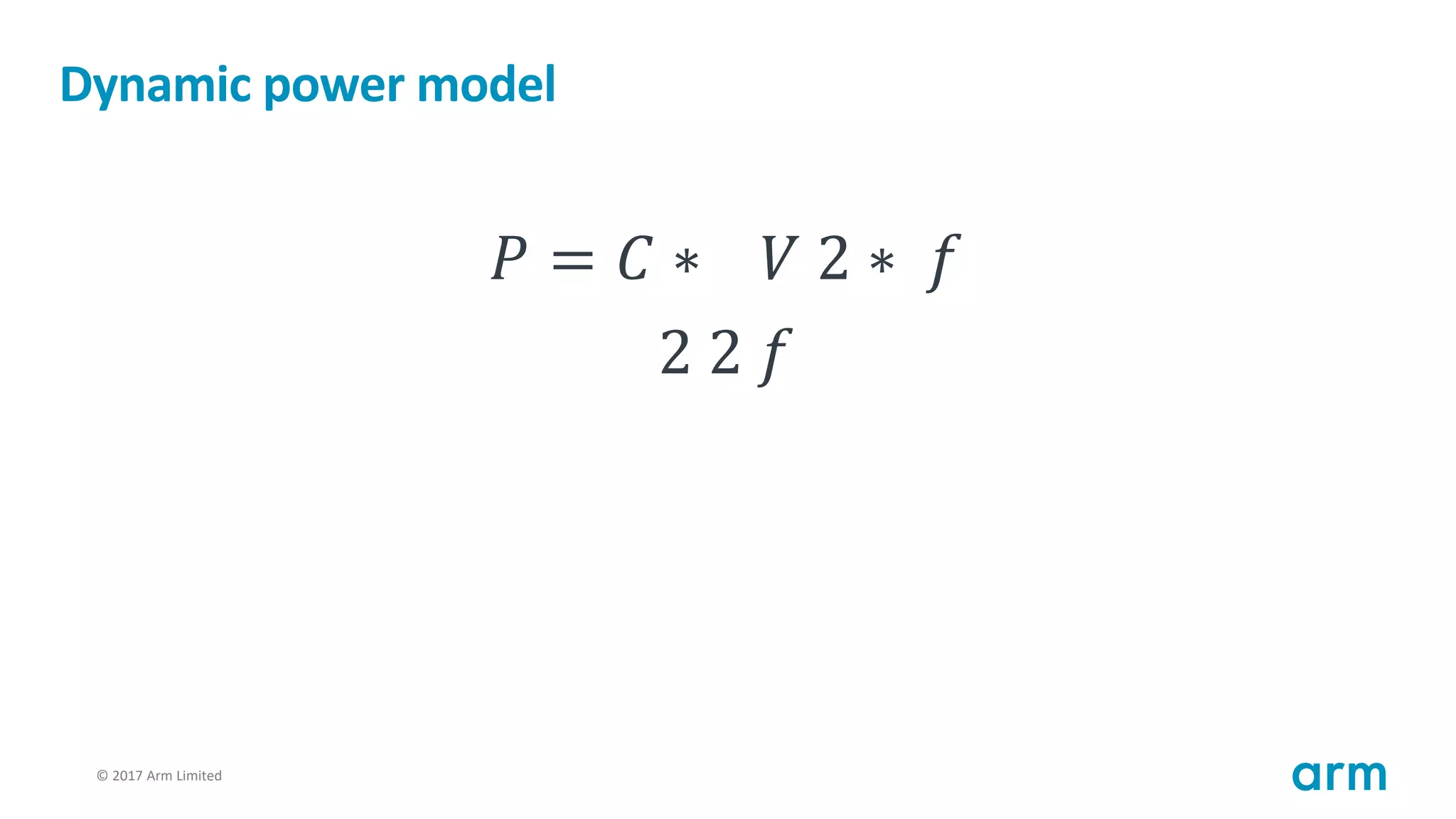 © 2017 Arm Limited81
Dynamic power model
𝑃 = 𝐶 ∗ 𝑉 2 ∗ 𝑓
2 2 𝑓
 