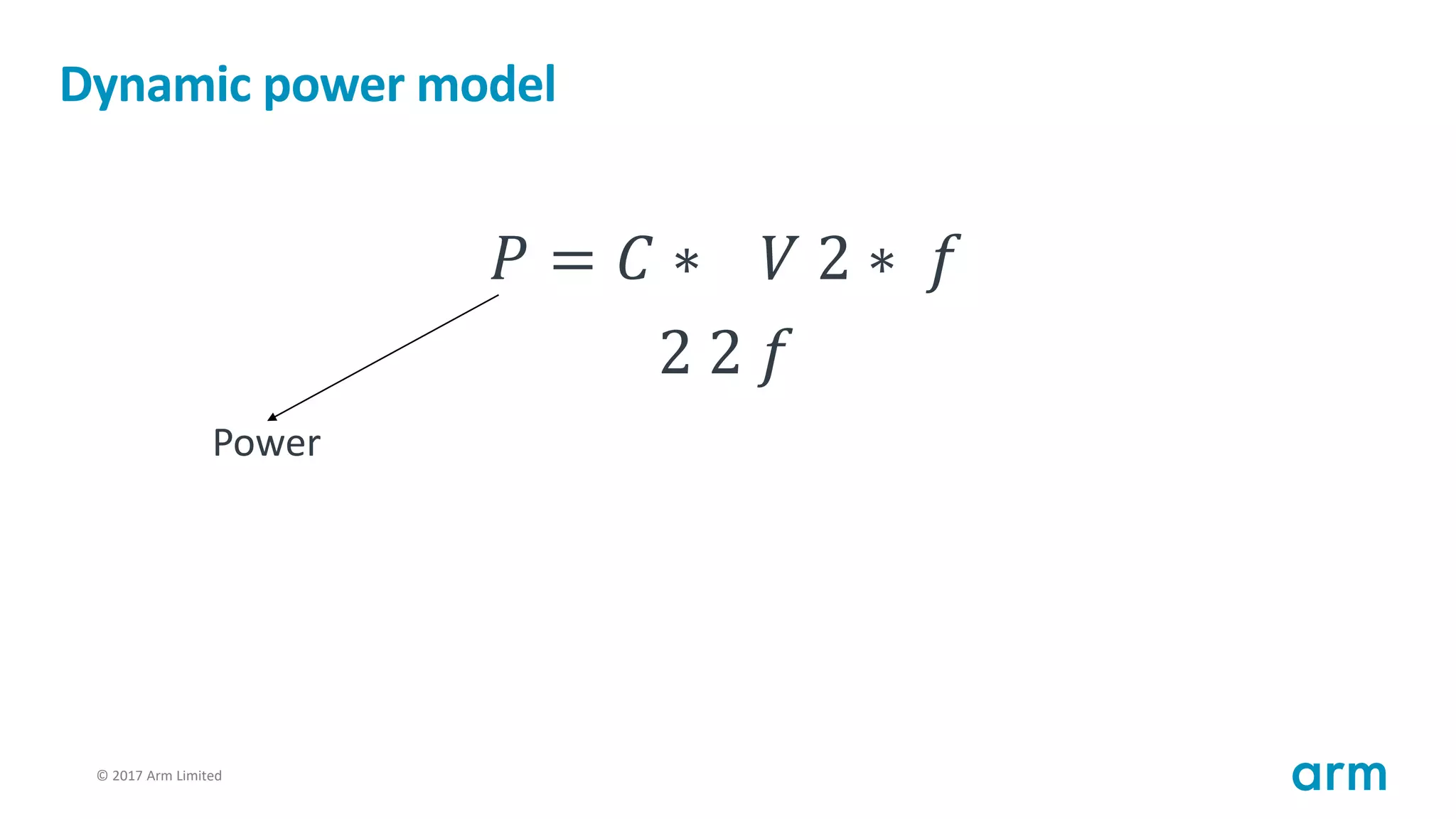 © 2017 Arm Limited82
Dynamic power model
𝑃 = 𝐶 ∗ 𝑉 2 ∗ 𝑓
2 2 𝑓
Power
 