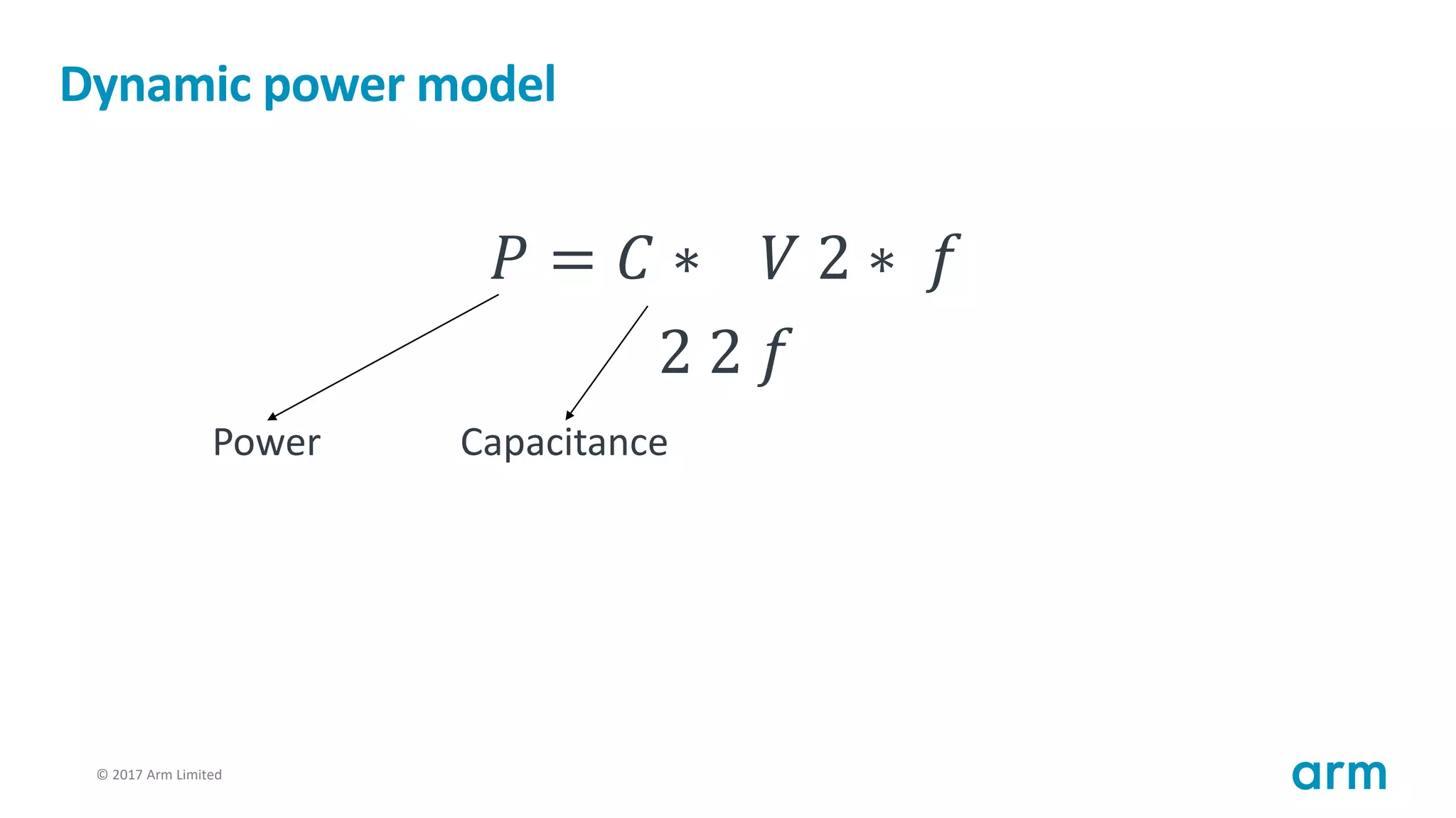© 2017 Arm Limited83
Dynamic power model
𝑃 = 𝐶 ∗ 𝑉 2 ∗ 𝑓
2 2 𝑓
Power Capacitance
 