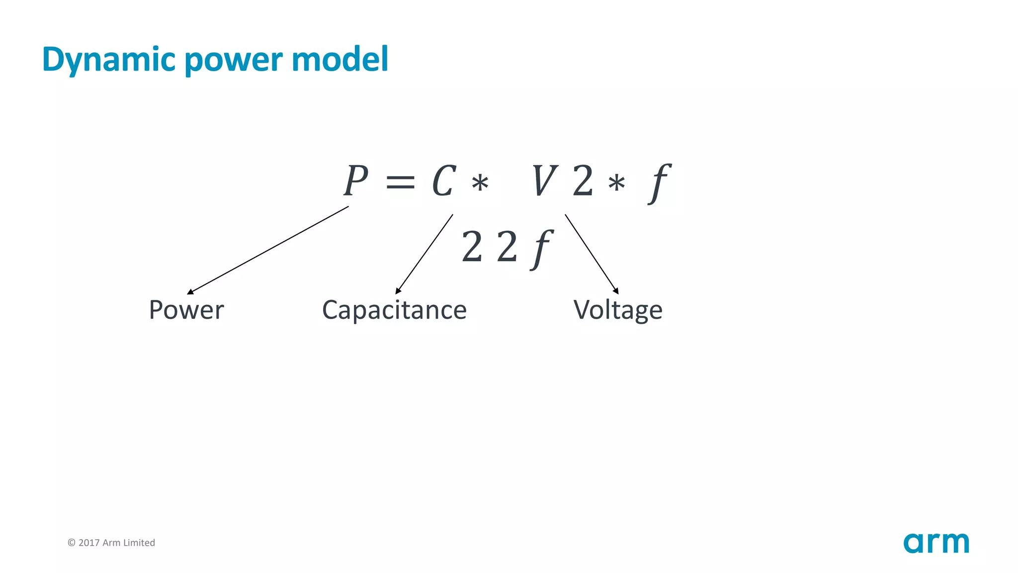 © 2017 Arm Limited84
Dynamic power model
𝑃 = 𝐶 ∗ 𝑉 2 ∗ 𝑓
2 2 𝑓
Power Capacitance Voltage
 