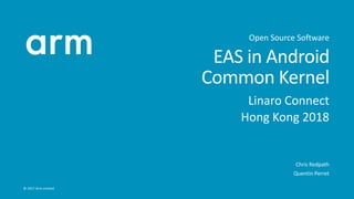 © 2017 Arm Limited
EAS in Android
Common Kernel
Linaro Connect
Hong Kong 2018
Chris Redpath
Quentin Perret
Open Source Software
 