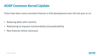 © 2017 Arm Limited15
AOSP Common Kernel Update
There have been some consistent themes in EAS development over the last yea...