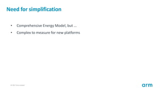 © 2017 Arm Limited50
Need for simplification
• Comprehensive Energy Model, but …
• Complex to measure for new platforms
 