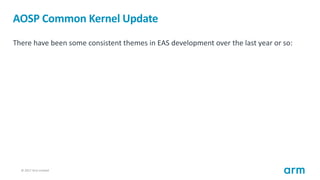 © 2017 Arm Limited12
AOSP Common Kernel Update
There have been some consistent themes in EAS development over the last year or so:
 